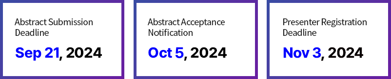 Abstract Submission Deadline / Sep 21, 2024 / Abstract Acceptance Notification / Oct 2, 2024 / Presenter Registration Deadline / Oct 20, 2024